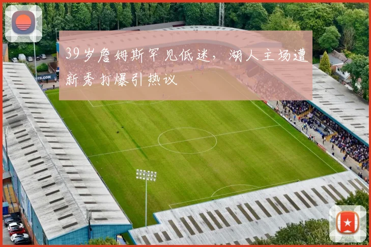 39岁詹姆斯罕见低迷,湖人主场遭新秀打爆引热议
